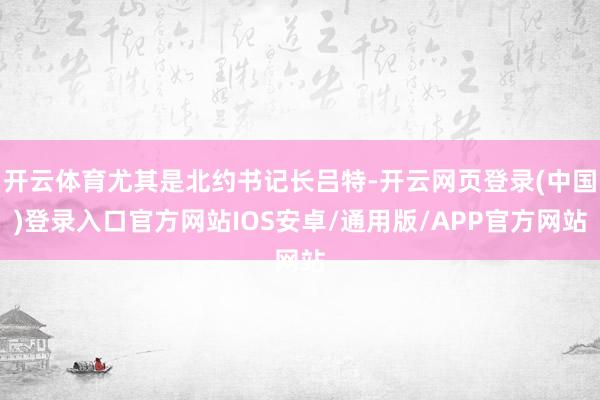 开云体育尤其是北约书记长吕特-开云网页登录(中国)登录入口官方网站IOS安卓/通用版/APP官方网站