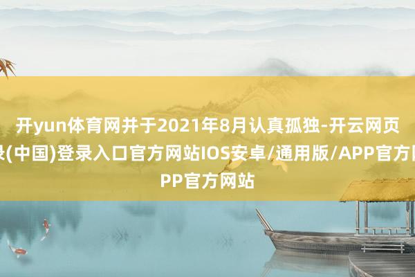 开yun体育网并于2021年8月认真孤独-开云网页登录(中国)登录入口官方网站IOS安卓/通用版/APP官方网站