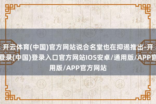 开云体育(中国)官方网站说合名堂也在抑遏推出-开云网页登录(中国)登录入口官方网站IOS安卓/通用版/APP官方网站