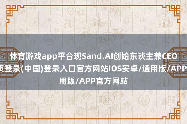体育游戏app平台现Sand.AI创始东谈主兼CEO-开云网页登录(中国)登录入口官方网站IOS安卓/通用版/APP官方网站