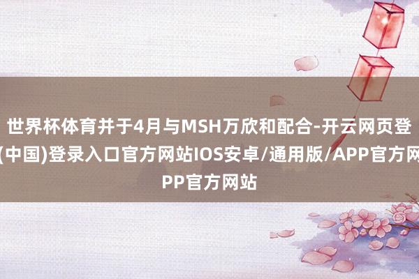 世界杯体育并于4月与MSH万欣和配合-开云网页登录(中国)登录入口官方网站IOS安卓/通用版/APP官方网站