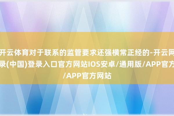 开云体育对于联系的监管要求还强横常正经的-开云网页登录(中国)登录入口官方网站IOS安卓/通用版/APP官方网站