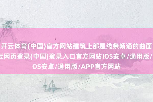 开云体育(中国)官方网站建筑上部是线条畅通的曲面铝木屋顶-开云网页登录(中国)登录入口官方网站IOS安卓/通用版/APP官方网站