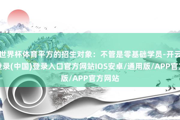 世界杯体育平方的招生对象:不管是零基础学员-开云网页登录(中国)登录入口官方网站IOS安卓/通用版/APP官方网站