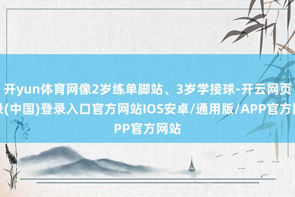 开yun体育网像2岁练单脚站、3岁学接球-开云网页登录(中国)登录入口官方网站IOS安卓/通用版/APP官方网站
