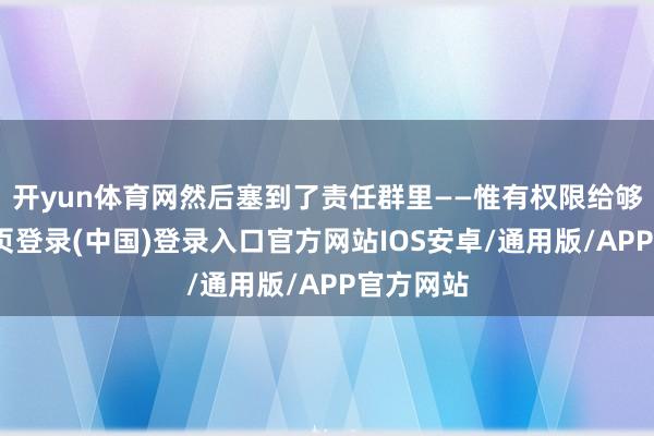 开yun体育网然后塞到了责任群里——惟有权限给够-开云网页登录(中国)登录入口官方网站IOS安卓/通用版/APP官方网站