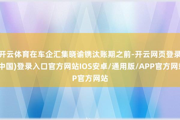 开云体育在车企汇集晓谕镌汰账期之前-开云网页登录(中国)登录入口官方网站IOS安卓/通用版/APP官方网站