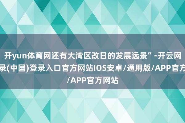 开yun体育网还有大湾区改日的发展远景”-开云网页登录(中国)登录入口官方网站IOS安卓/通用版/APP官方网站