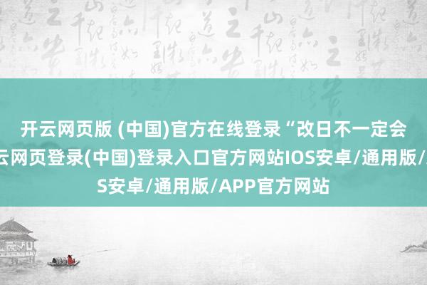 开云网页版 (中国)官方在线登录 “改日不一定会假寓杭州-开云网页登录(中国)登录入口官方网站IOS安卓/通用版/APP官方网站