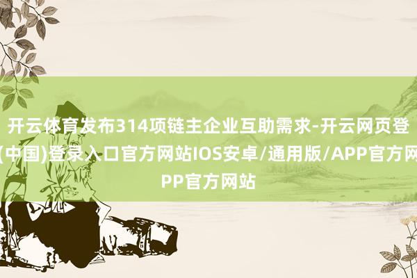 开云体育发布314项链主企业互助需求-开云网页登录(中国)登录入口官方网站IOS安卓/通用版/APP官方网站