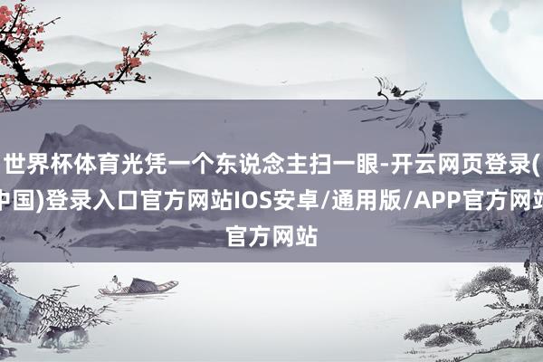 世界杯体育光凭一个东说念主扫一眼-开云网页登录(中国)登录入口官方网站IOS安卓/通用版/APP官方网站