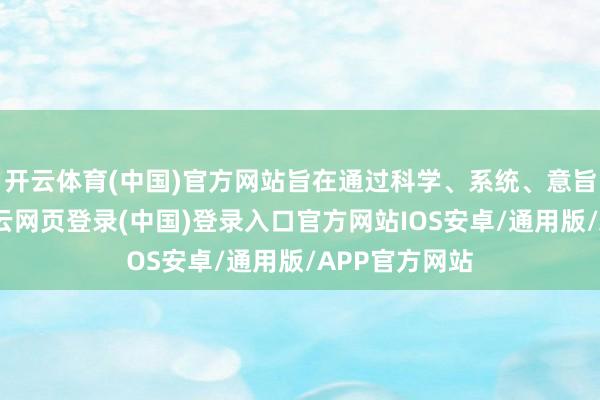 开云体育(中国)官方网站旨在通过科学、系统、意旨化的烦嚣-开云网页登录(中国)登录入口官方网站IOS安卓/通用版/APP官方网站