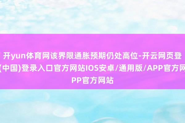 开yun体育网该界限通胀预期仍处高位-开云网页登录(中国)登录入口官方网站IOS安卓/通用版/APP官方网站