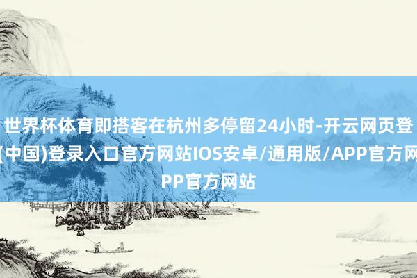 世界杯体育即搭客在杭州多停留24小时-开云网页登录(中国)登录入口官方网站IOS安卓/通用版/APP官方网站
