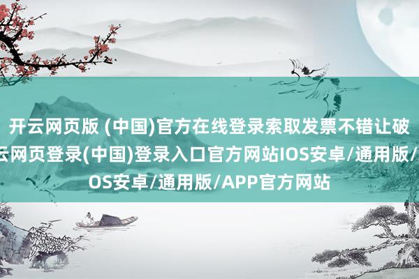 开云网页版 (中国)官方在线登录索取发票不错让破钞更释怀-开云网页登录(中国)登录入口官方网站IOS安卓/通用版/APP官方网站