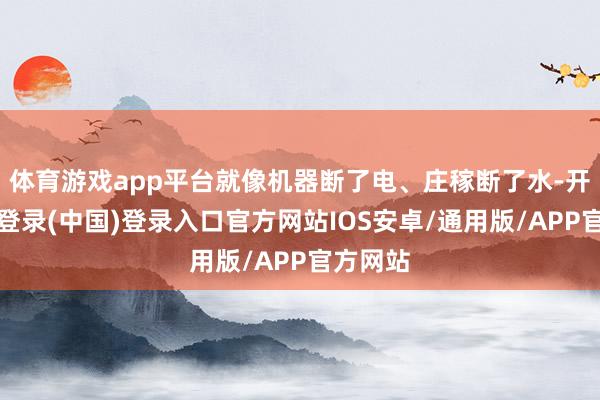体育游戏app平台就像机器断了电、庄稼断了水-开云网页登录(中国)登录入口官方网站IOS安卓/通用版/APP官方网站