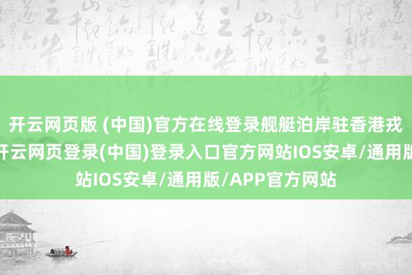 开云网页版 (中国)官方在线登录舰艇泊岸驻香港戎行昂船洲军港-开云网页登录(中国)登录入口官方网站IOS安卓/通用版/APP官方网站