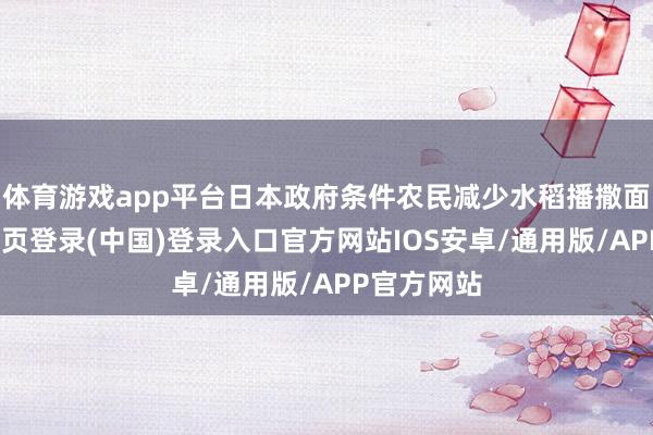 体育游戏app平台日本政府条件农民减少水稻播撒面积-开云网页登录(中国)登录入口官方网站IOS安卓/通用版/APP官方网站