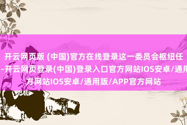开云网页版 (中国)官方在线登录这一委员会枢纽任务是听取企业见解-开云网页登录(中国)登录入口官方网站IOS安卓/通用版/APP官方网站