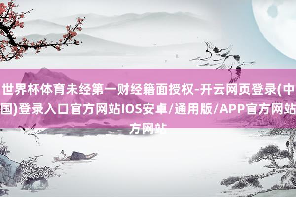 世界杯体育未经第一财经籍面授权-开云网页登录(中国)登录入口官方网站IOS安卓/通用版/APP官方网站