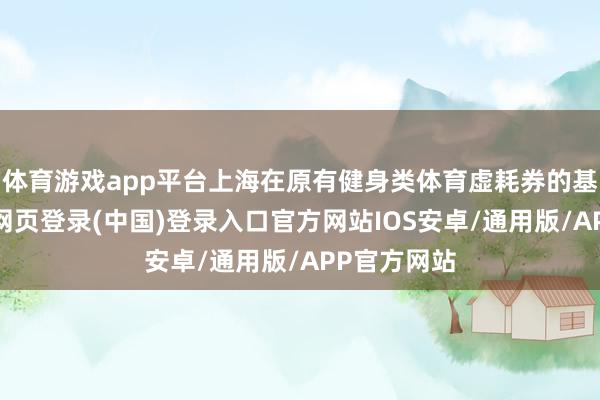 体育游戏app平台上海在原有健身类体育虚耗券的基础上-开云网页登录(中国)登录入口官方网站IOS安卓/通用版/APP官方网站