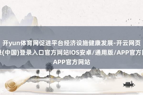 开yun体育网促进平台经济设施健康发展-开云网页登录(中国)登录入口官方网站IOS安卓/通用版/APP官方网站