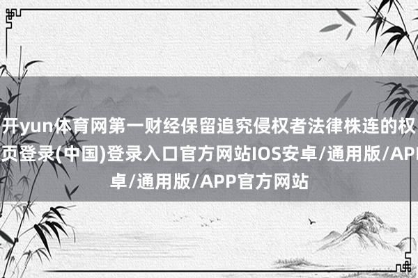 开yun体育网第一财经保留追究侵权者法律株连的权力-开云网页登录(中国)登录入口官方网站IOS安卓/通用版/APP官方网站