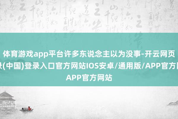 体育游戏app平台许多东说念主以为没事-开云网页登录(中国)登录入口官方网站IOS安卓/通用版/APP官方网站