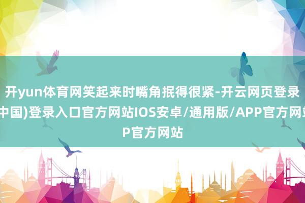 开yun体育网笑起来时嘴角抿得很紧-开云网页登录(中国)登录入口官方网站IOS安卓/通用版/APP官方网站