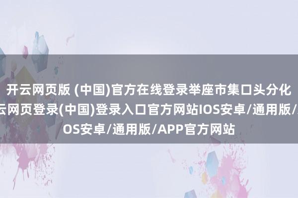 开云网页版 (中国)官方在线登录举座市集口头分化杰出昭彰-开云网页登录(中国)登录入口官方网站IOS安卓/通用版/APP官方网站