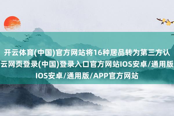 开云体育(中国)官方网站将16种居品转为第三方认证时势经管-开云网页登录(中国)登录入口官方网站IOS安卓/通用版/APP官方网站