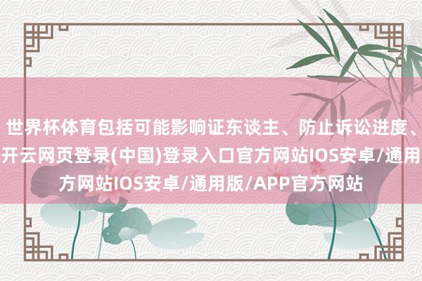 世界杯体育包括可能影响证东谈主、防止诉讼进度、拖慢案件鼓励等-开云网页登录(中国)登录入口官方网站IOS安卓/通用版/APP官方网站