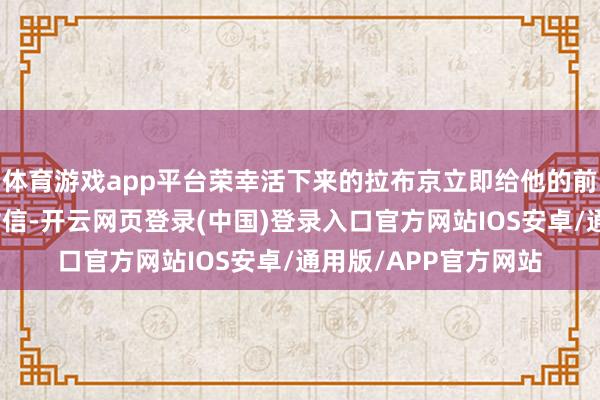 体育游戏app平台荣幸活下来的拉布京立即给他的前任指点员卢宁写了封信-开云网页登录(中国)登录入口官方网站IOS安卓/通用版/APP官方网站
