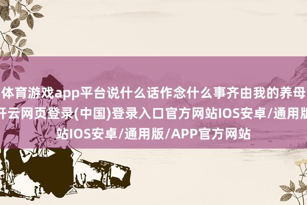 体育游戏app平台说什么话作念什么事齐由我的养母窦太后说了算-开云网页登录(中国)登录入口官方网站IOS安卓/通用版/APP官方网站