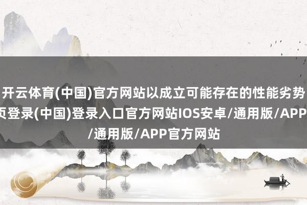 开云体育(中国)官方网站以成立可能存在的性能劣势-开云网页登录(中国)登录入口官方网站IOS安卓/通用版/APP官方网站