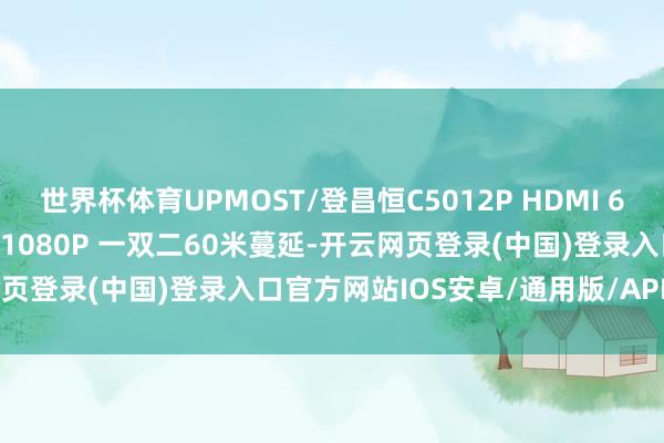 世界杯体育UPMOST/登昌恒C5012P HDMI 60米 面板型蔓延器(PoE) 1080P 一双二60米蔓延-开云网页登录(中国)登录入口官方网站IOS安卓/通用版/APP官方网站
