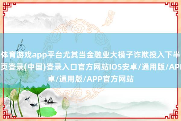 体育游戏app平台尤其当金融业大模子诈欺投入下半场-开云网页登录(中国)登录入口官方网站IOS安卓/通用版/APP官方网站