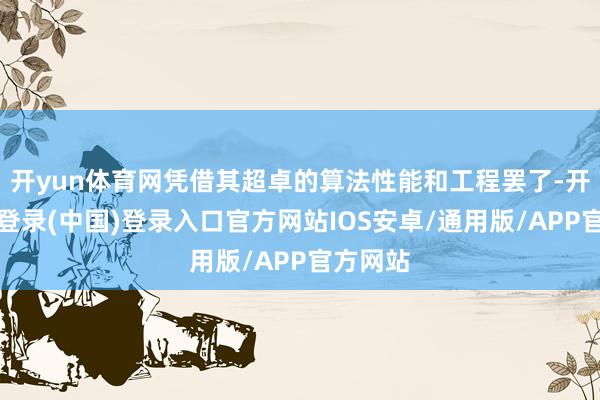 开yun体育网凭借其超卓的算法性能和工程罢了-开云网页登录(中国)登录入口官方网站IOS安卓/通用版/APP官方网站