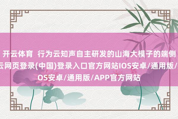 开云体育 行为云知声自主研发的山海大模子的端侧愚弄后果-开云网页登录(中国)登录入口官方网站IOS安卓/通用版/APP官方网站
