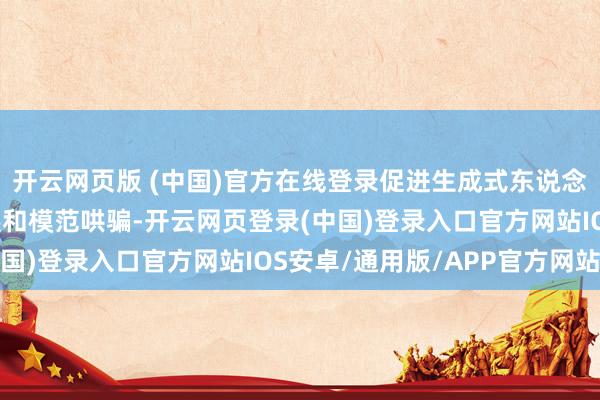 开云网页版 (中国)官方在线登录促进生成式东说念主工智能劳动翻新发展和模范哄骗-开云网页登录(中国)登录入口官方网站IOS安卓/通用版/APP官方网站