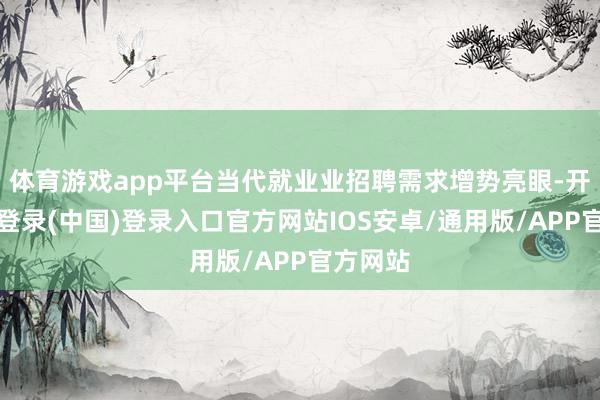 体育游戏app平台当代就业业招聘需求增势亮眼-开云网页登录(中国)登录入口官方网站IOS安卓/通用版/APP官方网站