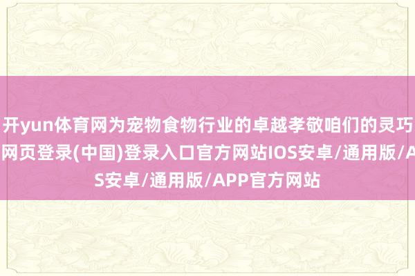 开yun体育网为宠物食物行业的卓越孝敬咱们的灵巧与力量-开云网页登录(中国)登录入口官方网站IOS安卓/通用版/APP官方网站