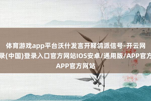 体育游戏app平台 沃什发言开释鸽派信号-开云网页登录(中国)登录入口官方网站IOS安卓/通用版/APP官方网站