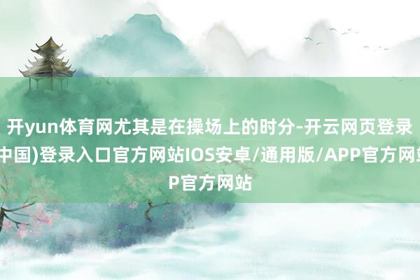 开yun体育网尤其是在操场上的时分-开云网页登录(中国)登录入口官方网站IOS安卓/通用版/APP官方网站