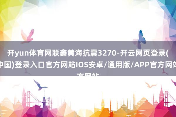 开yun体育网联鑫黄海抗震3270-开云网页登录(中国)登录入口官方网站IOS安卓/通用版/APP官方网站