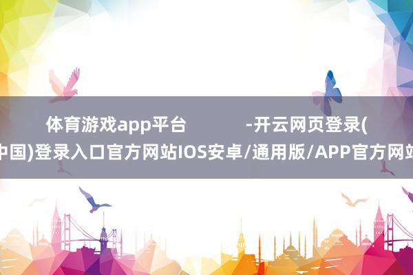 体育游戏app平台            -开云网页登录(中国)登录入口官方网站IOS安卓/通用版/APP官方网站