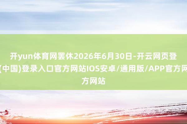 开yun体育网　　罢休2026年6月30日-开云网页登录(中国)登录入口官方网站IOS安卓/通用版/APP官方网站