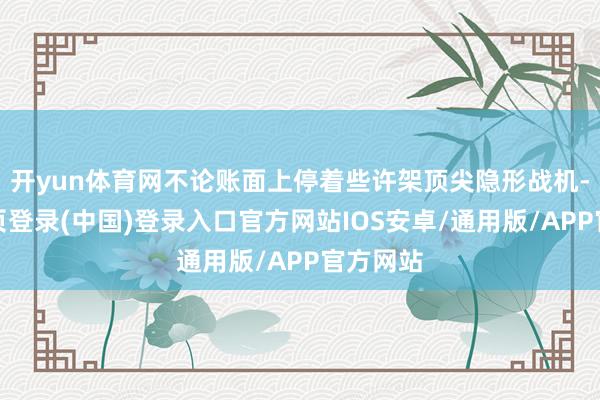 开yun体育网不论账面上停着些许架顶尖隐形战机-开云网页登录(中国)登录入口官方网站IOS安卓/通用版/APP官方网站