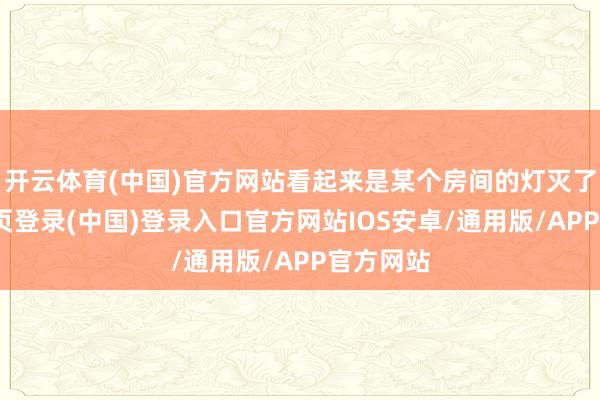 开云体育(中国)官方网站看起来是某个房间的灯灭了-开云网页登录(中国)登录入口官方网站IOS安卓/通用版/APP官方网站