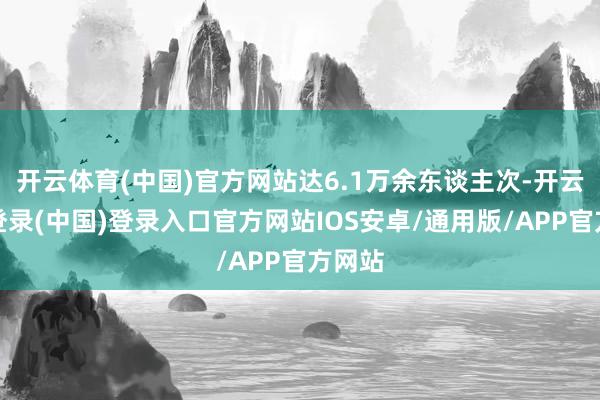 开云体育(中国)官方网站达6.1万余东谈主次-开云网页登录(中国)登录入口官方网站IOS安卓/通用版/APP官方网站